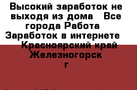 Высокий заработок не выходя из дома - Все города Работа » Заработок в интернете   . Красноярский край,Железногорск г.